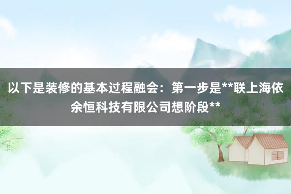 以下是装修的基本过程融会:第一步是**联上海依余恒科技有限公司想阶段**