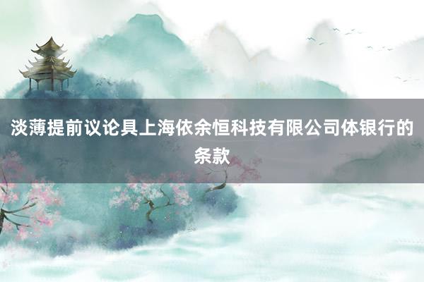 淡薄提前议论具上海依余恒科技有限公司体银行的条款