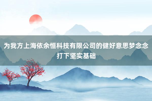 为我方上海依余恒科技有限公司的健好意思梦念念打下坚实基础